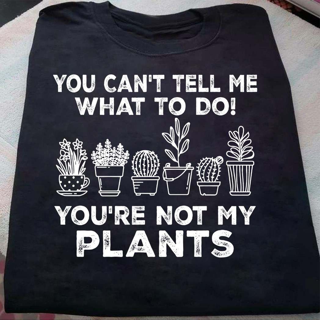 You can't tell me what to do! You're not my plants - Plant lover