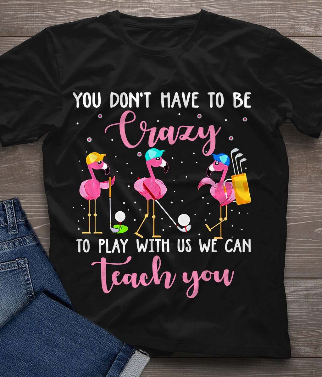 You don't have to be crazy to play with us we can teach you - Flamingo playing golf