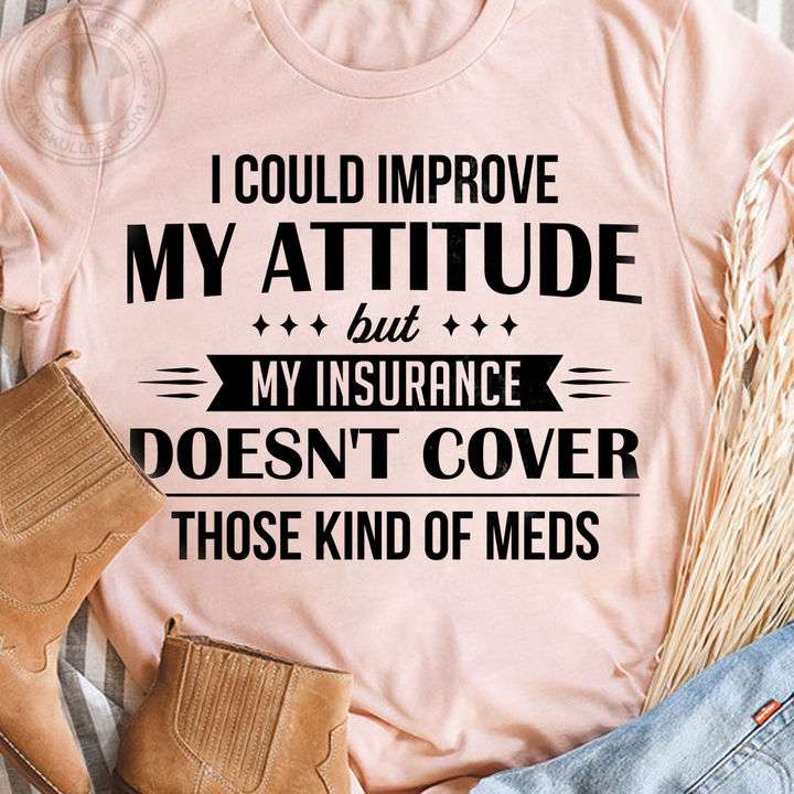 I could improve my attitude but my insurance doesn't cover those kind of meds