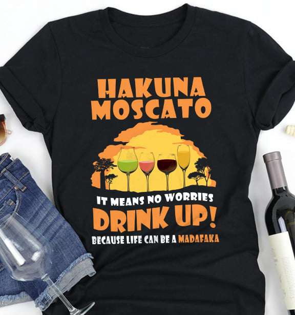 Hakuna Moscato it means no worries drink up because life can a madafaka