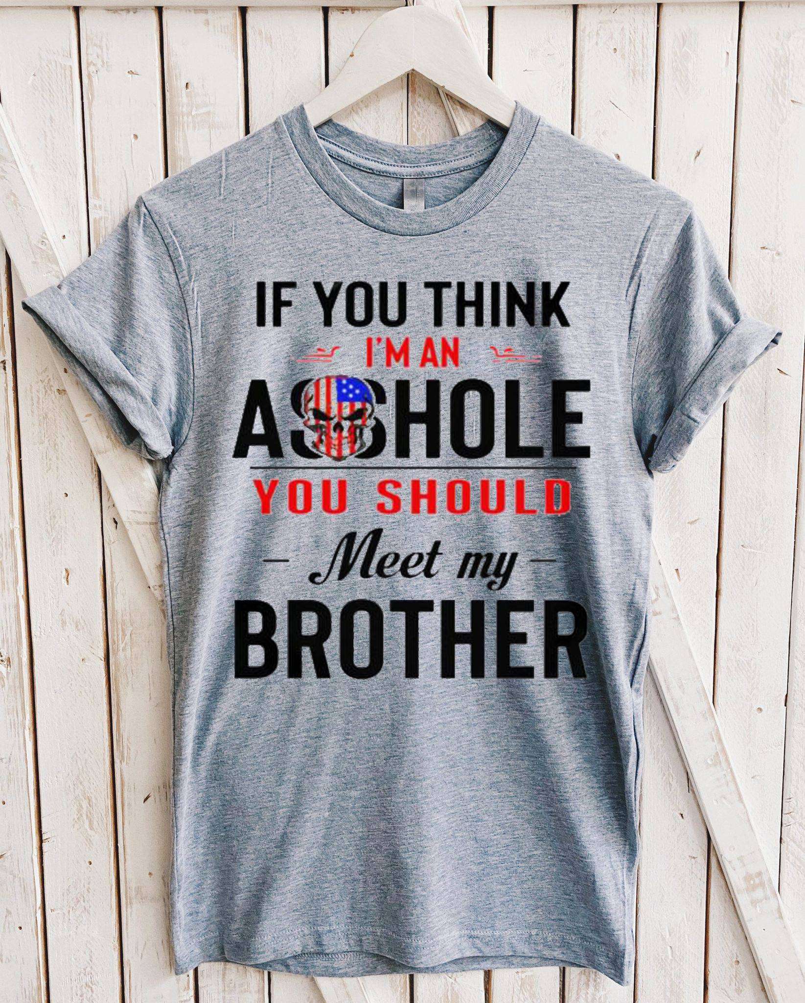 If you think i'm an asshole you should meet my brother