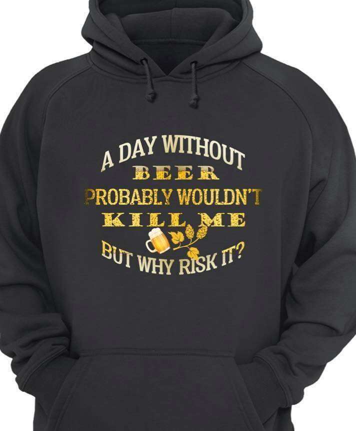 A day without beer probably wouldn't kill me but why risk it - Beer lover
