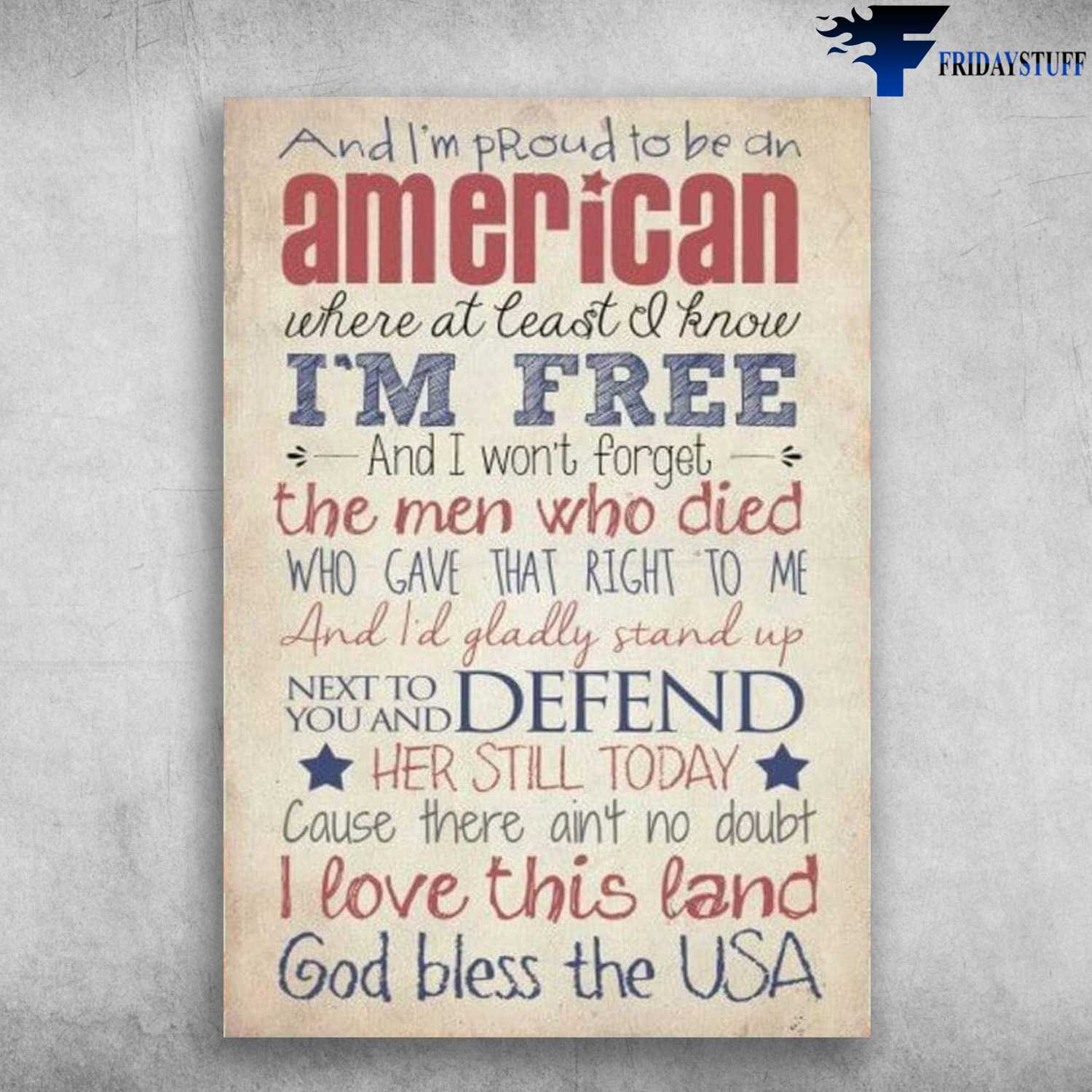 And I'm Proud To Be An American - Where At Least I Know I'm Free, And I won't forget the ones, who died who gave that right to me, And I'll gladly stand up next to you, and defend her still today