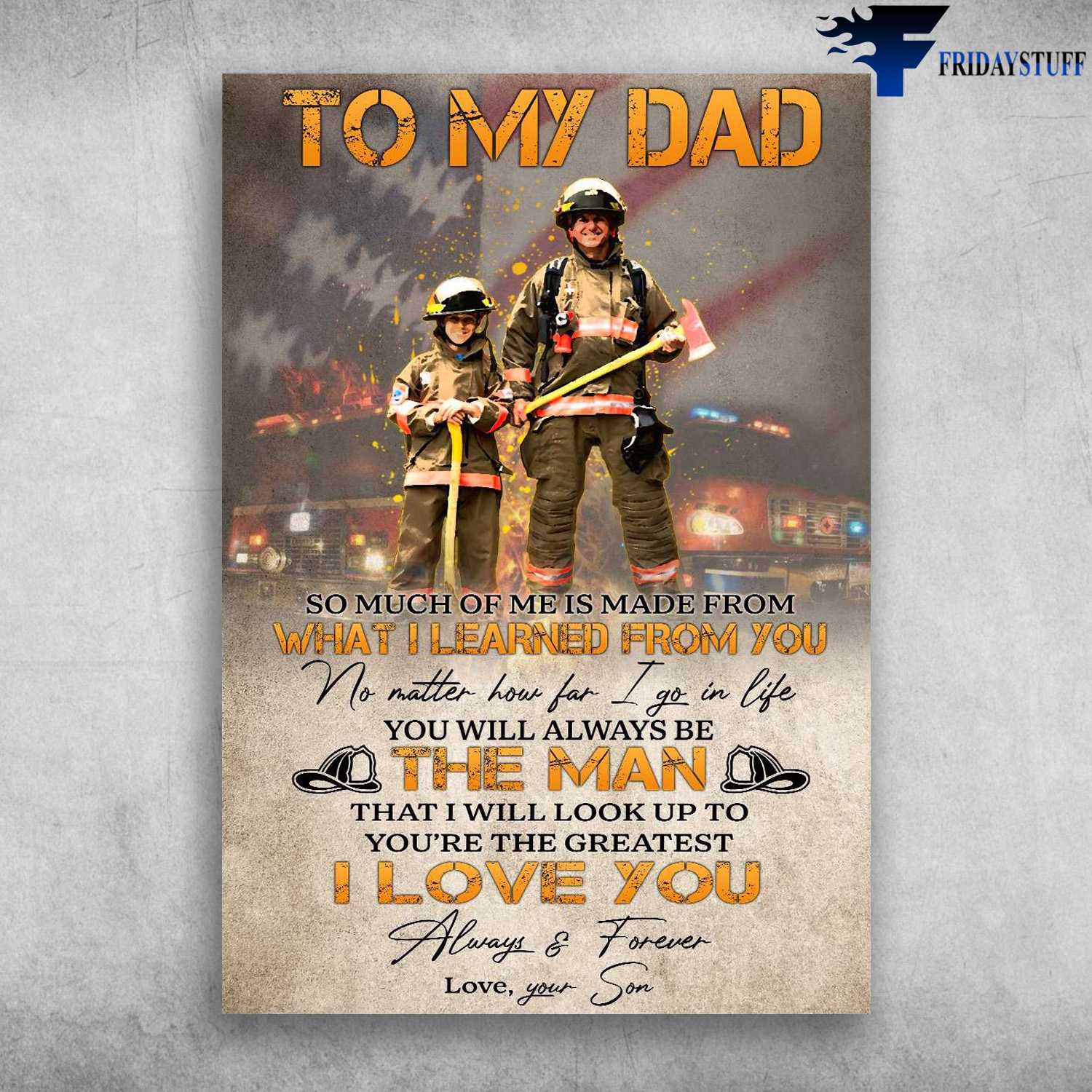 Dad And Son, Firefighter American - To My Dad, So Much Of Me Is Made From, What I Learned From You, No Matter How Far I Go In Life, You Will Always Be The Man, That I Will Look Up To You're The Gre