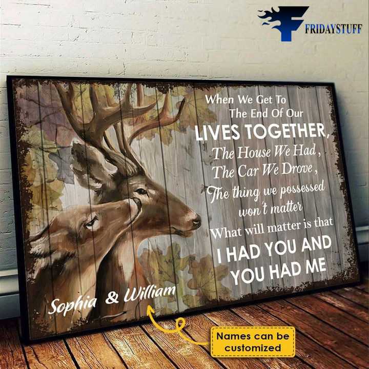 Deer Couple, When We Get To The End Of Our Lives Together, The House We Had, The Cars We Drove, The Things We Possessed Won’t Matter, What Will Matter Is That, I Had You And You Had Me