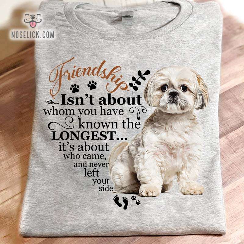 Friendship isn't about whom you have known the longest it's about who came, and never left your side - Shih Tzu dog