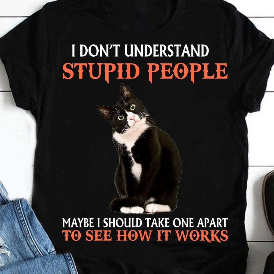 I don't understand stupid people maybe I should take one apart to see how it works - Curious cat