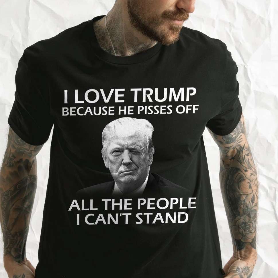 I love Trump be cause he pisses off all the people I can't stand - Donald Trump, America president