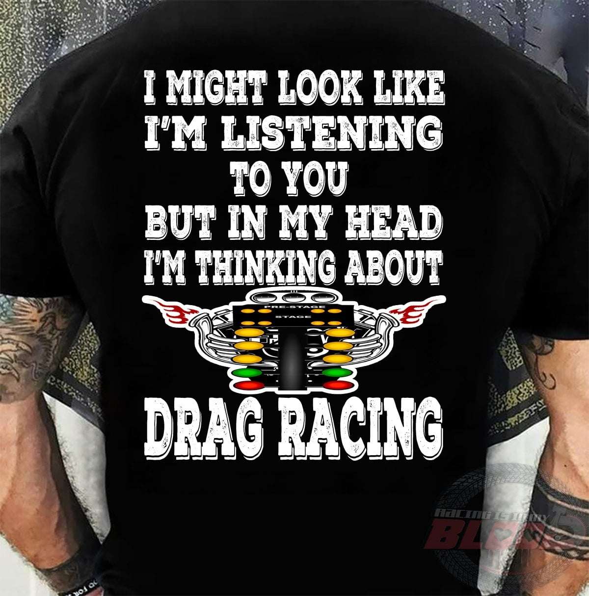 I might look like I'm listening to you but in my head I'm thinking about Drag racing