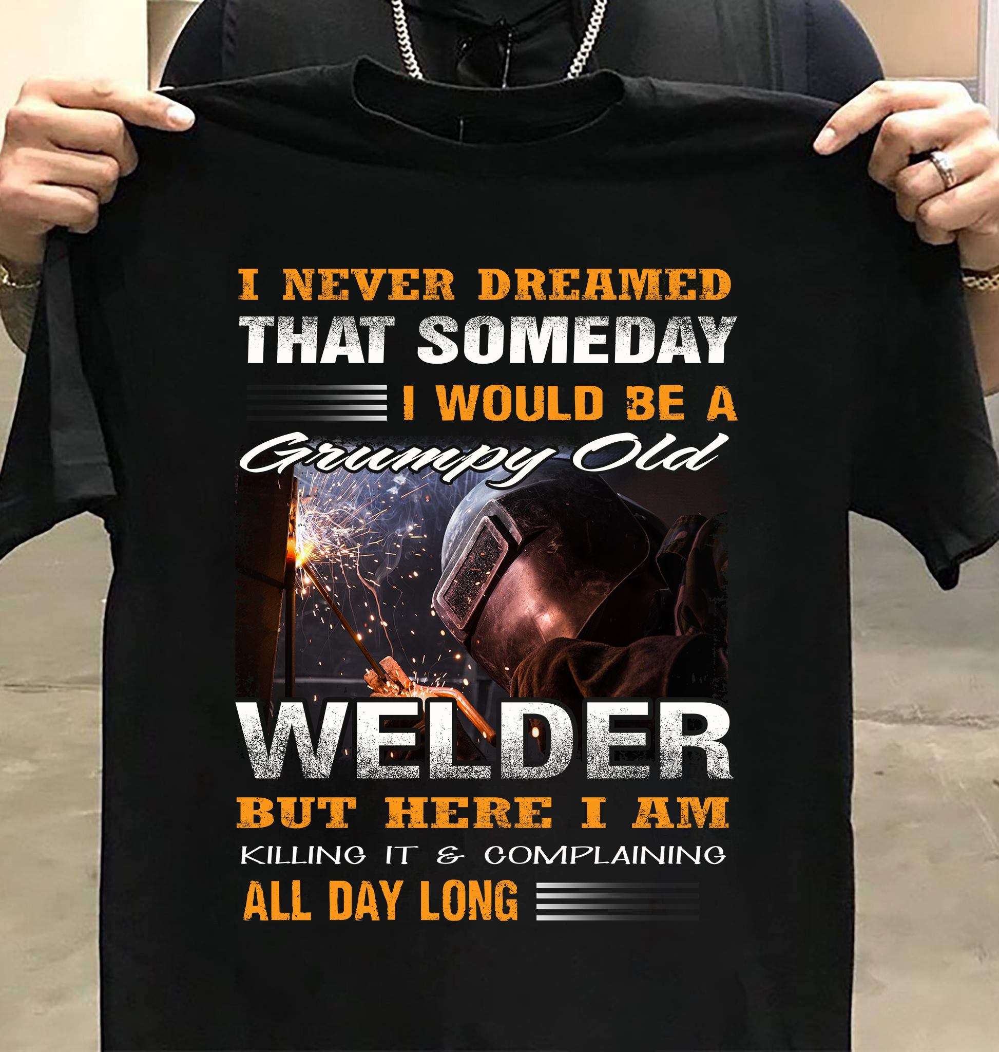 I never dreamed that someday I would be a grumpy old welder - Welder the job
