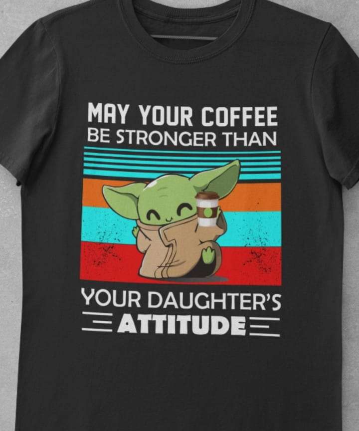 May your coffee be stronger than your daughter's attitude - Yoda with coffee, coffee lover
