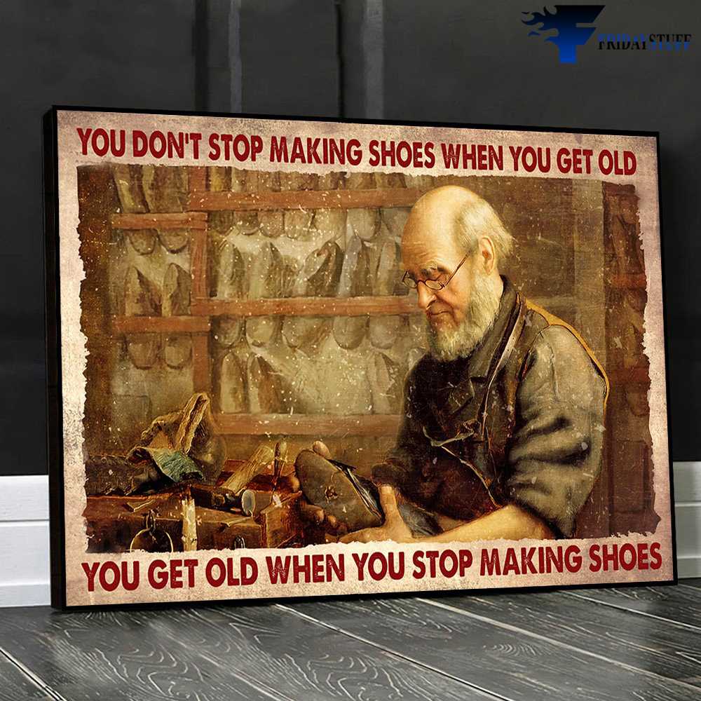 Shoe Maker - You Don't Stop Making Shoes When You Get Old, You Get Old When You Stop Making Shoes