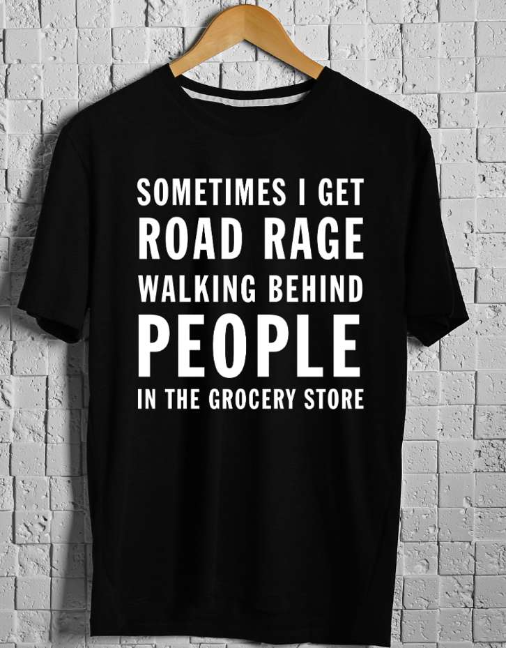 Sometimes I get road rage walking behind people in the grocery store