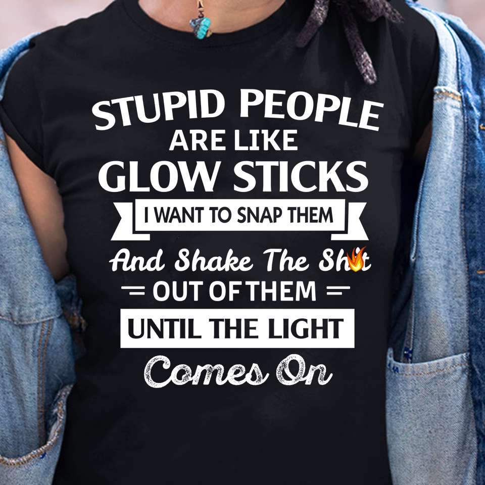 Stupid people are like glow sticks I want to snap them and shake the shit out of them