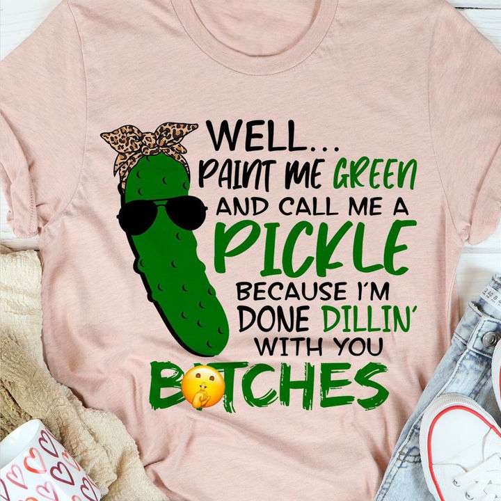 Well paint me green and call me a pickle because I'm done dillin with you bitches