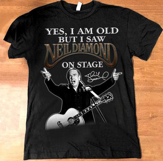 Yes, I am old but I saw Neil Diamond on stage - Neil Diamond singer Shirt,  Hoodie, Sweatshirt - FridayStuff