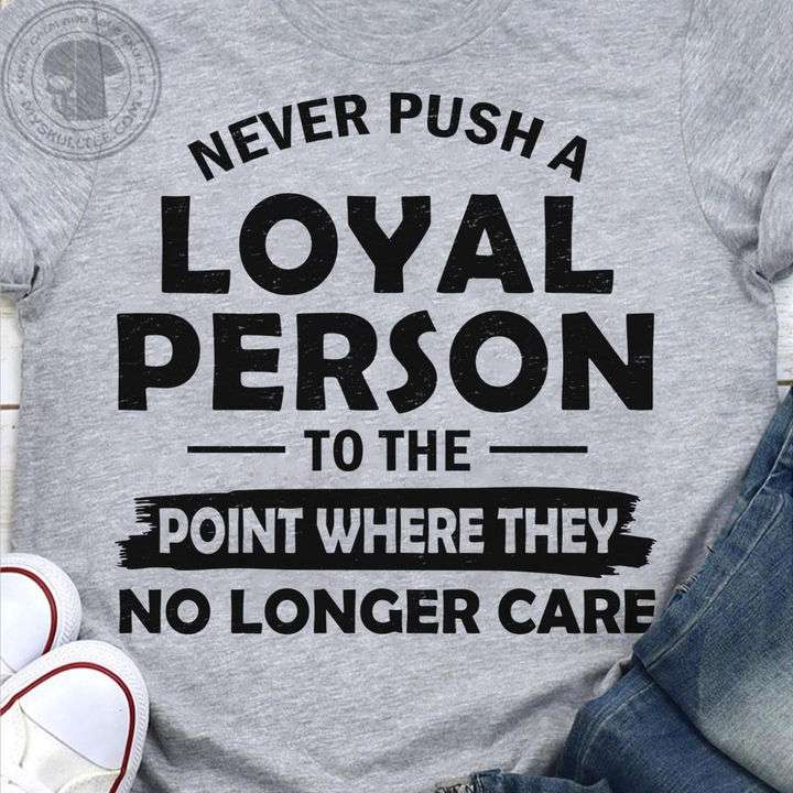 Never push a loya; person to the point where they no longer care