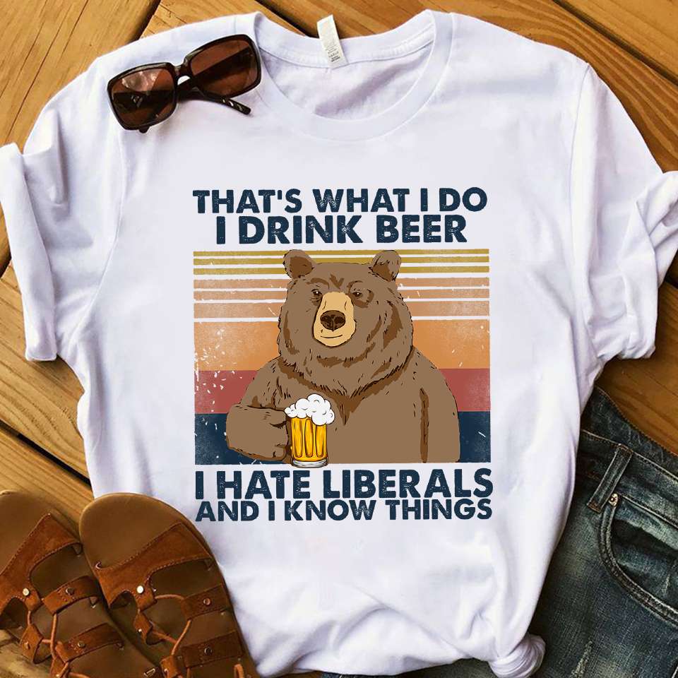 Bear Drink Beer - That's what i do i drink beer i hate liberals and i know things