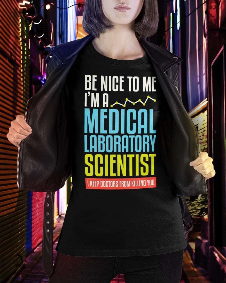 Be nice to me i'm a medical laboratory scientist i keep doctors from killing you