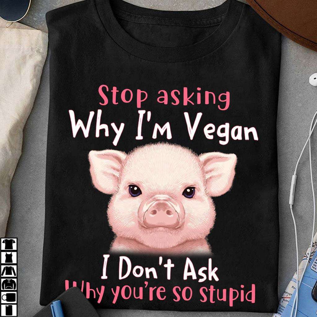 The Pig Tees Gifts - Stop asking why i'm vegan i don't ask why you're so stupid