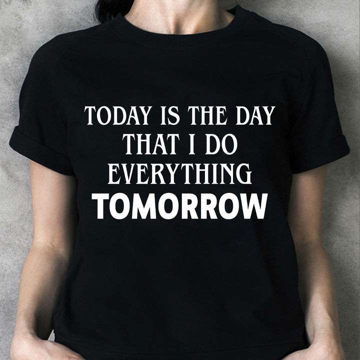 Today is the day that i do everthing tomorrow