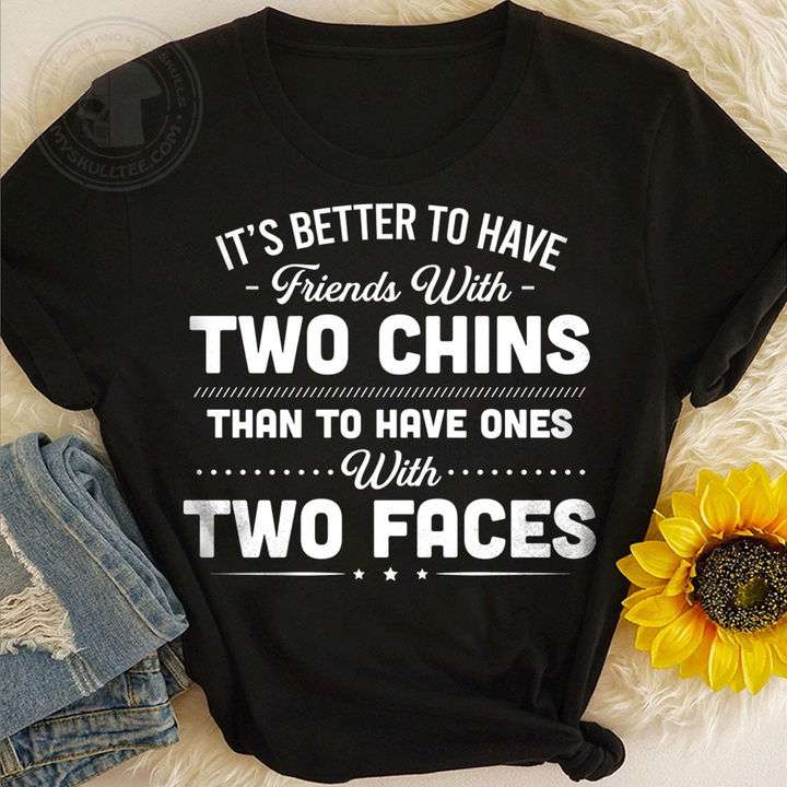 It's better to have friends with two chins than to have ones with two faces