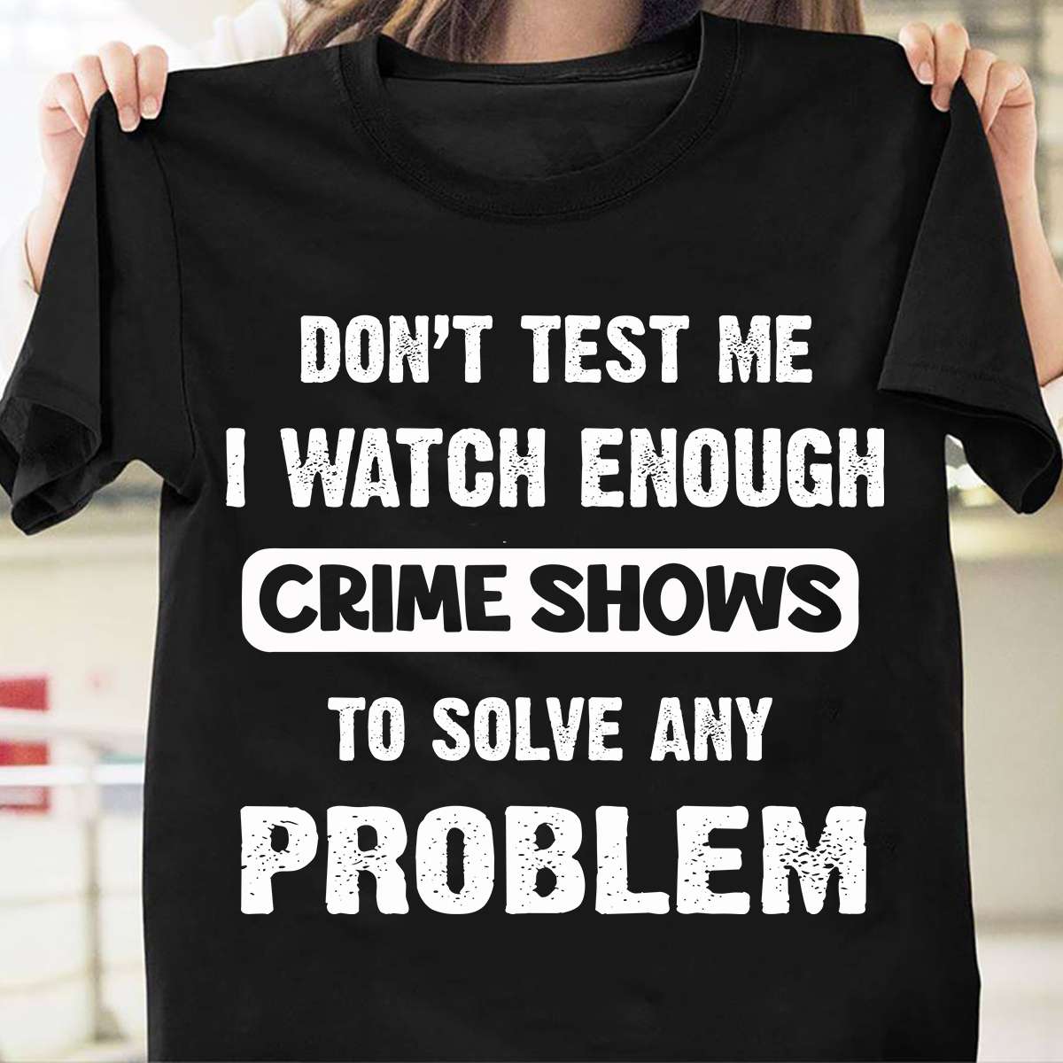 Don't test me i watch enough crime shows to solve any problem