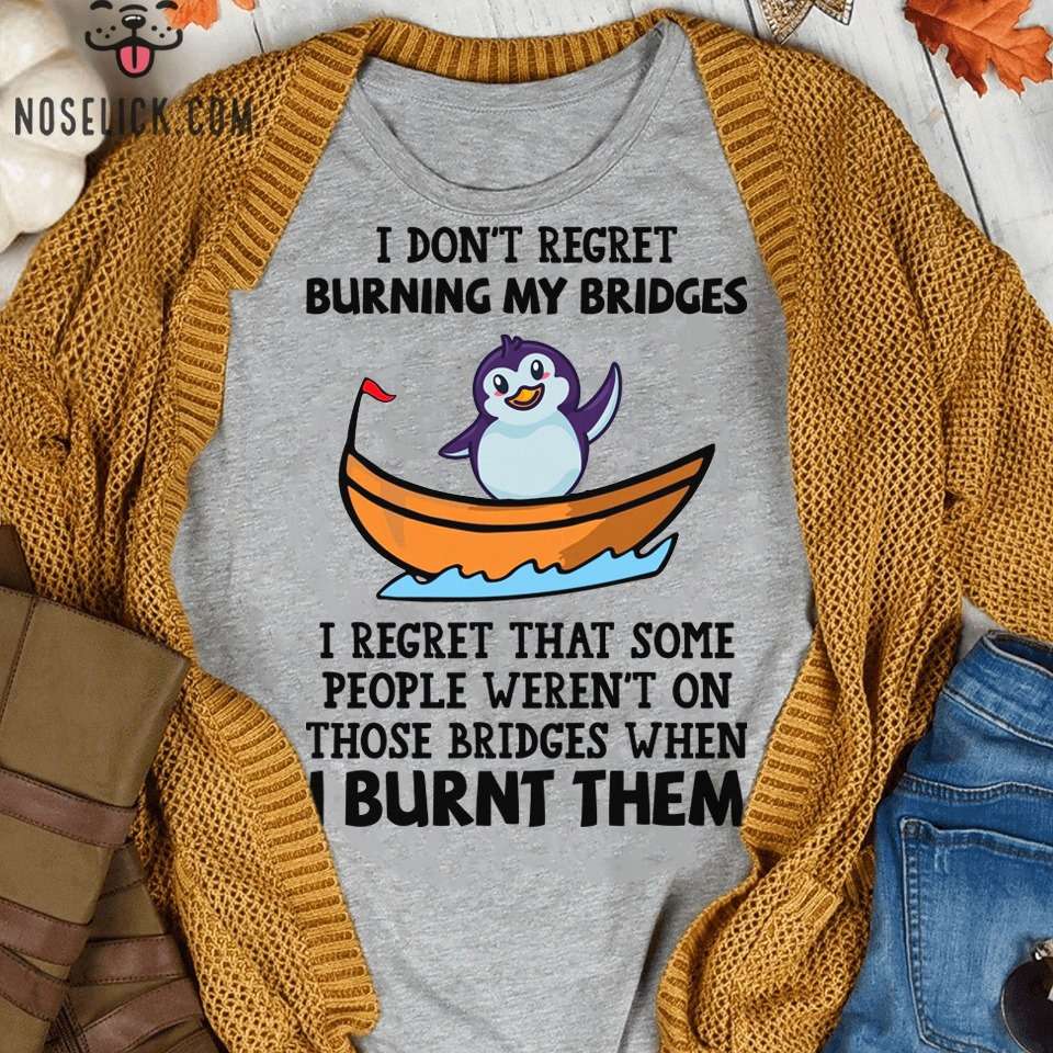 The Penguin Tees Gifts - I don't regret burning my bridges i regret that some people weren't on those bridges when i burnt them