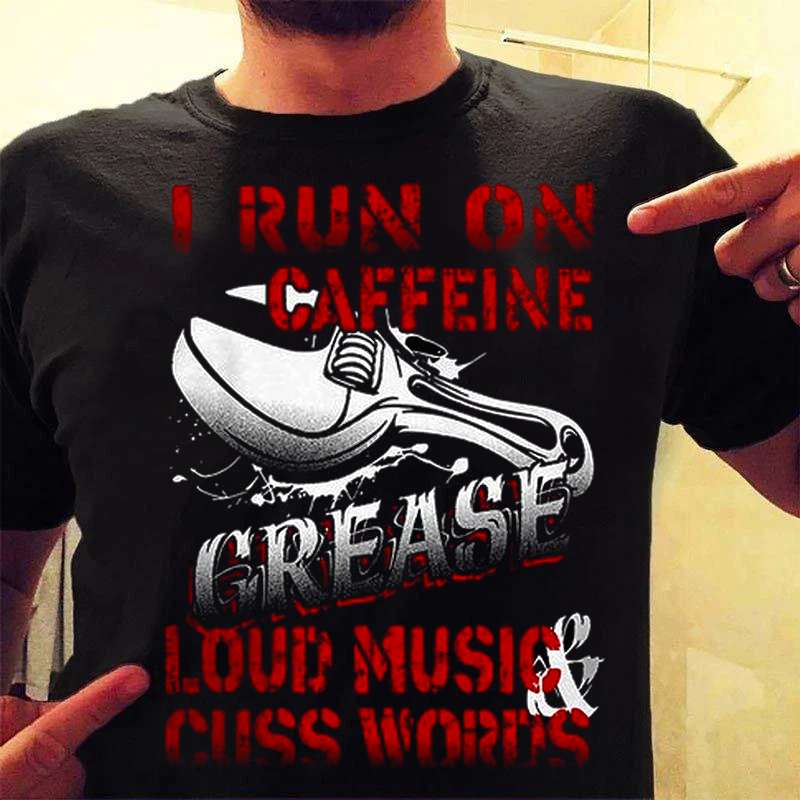 I run on caffeine grease loud music and cuss words