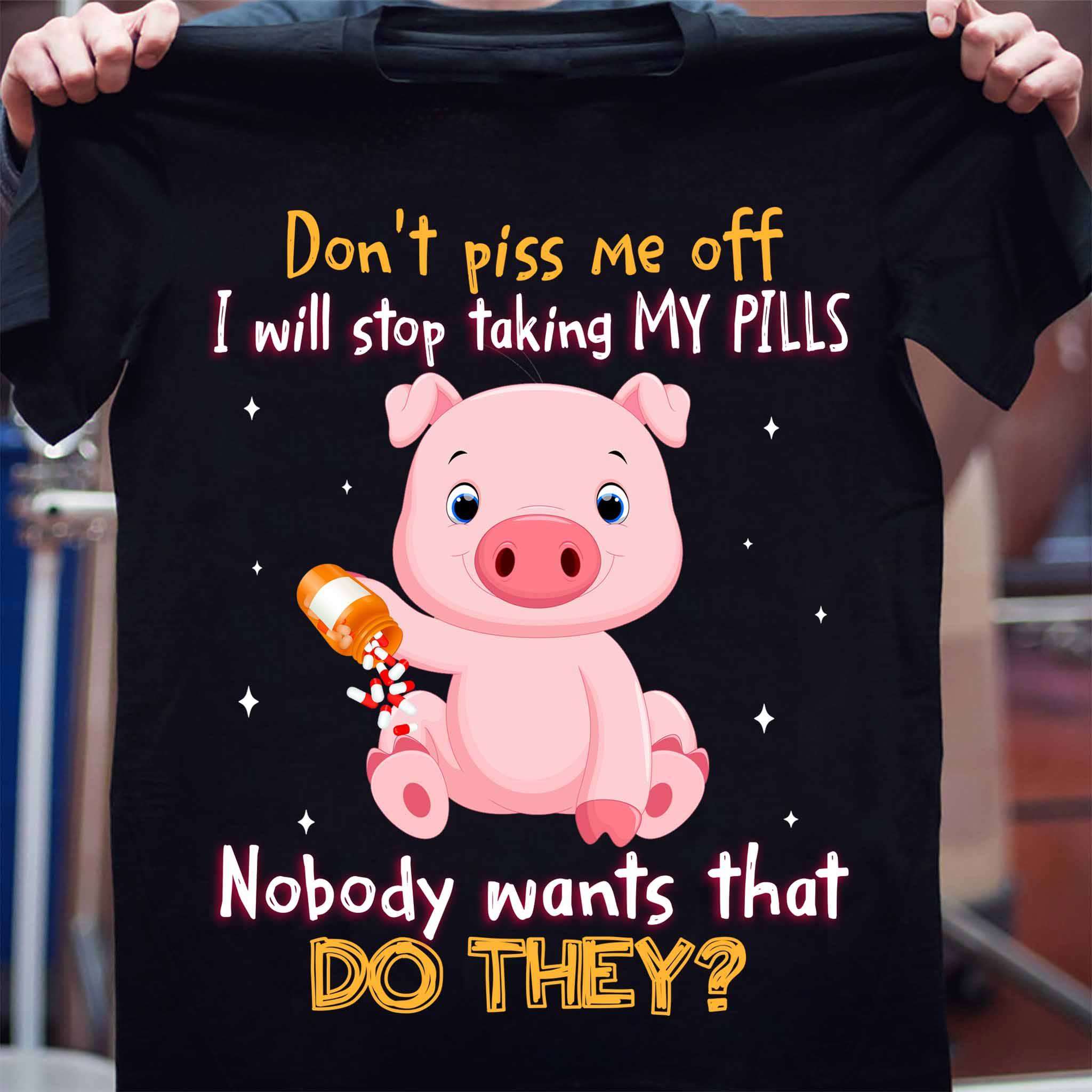 Pig Pills - Don't piss me off i will stop taking my pills nobody wants that do they