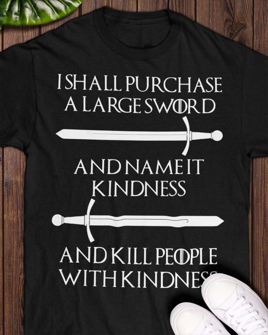 The Sword Tees Gifts - I shall purchase a large sword and name it kindness and kill people with kindness
