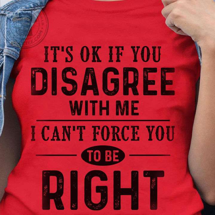 It's ok if you disagree with me i can't force you to be right