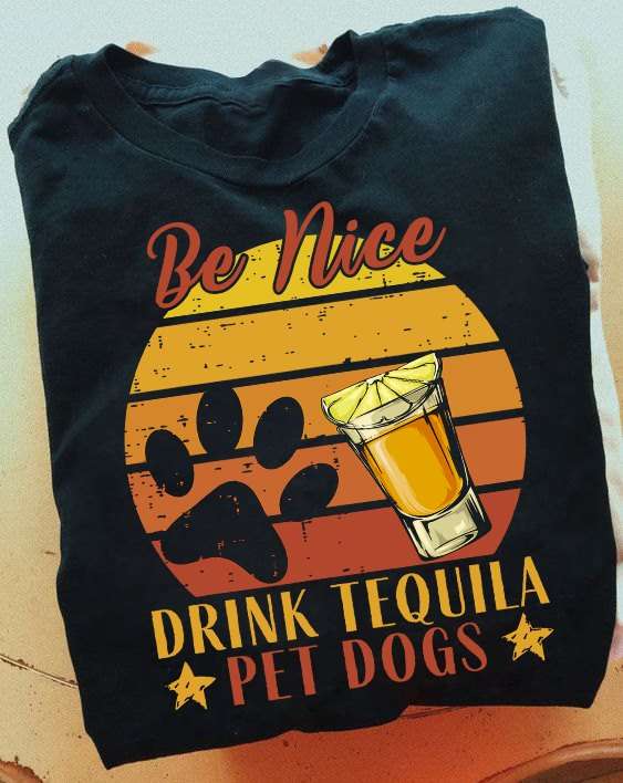 Be nice, drink tequila, pet dogs - Dogs and tequila, love drinking tequila