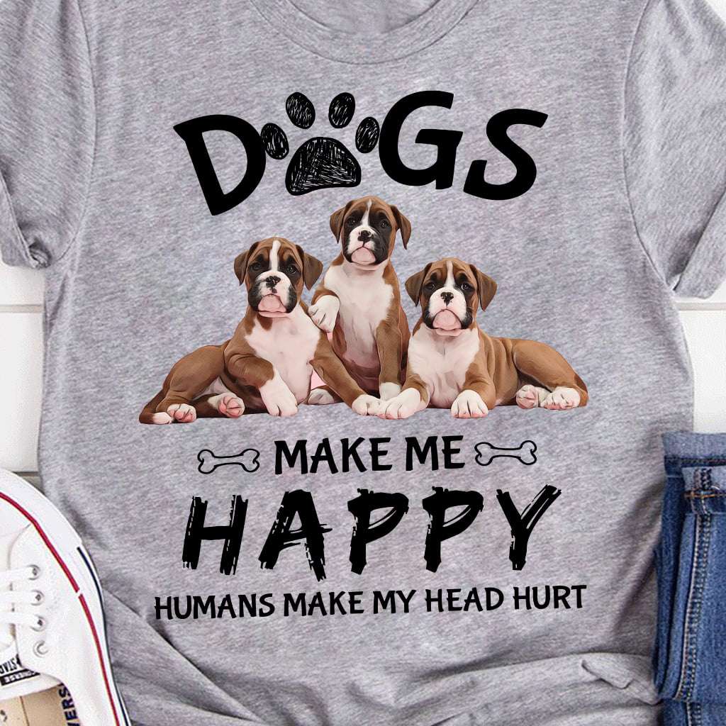 Dogs make me happy humans make my head hurt - Boxer breed puppy, dog lover