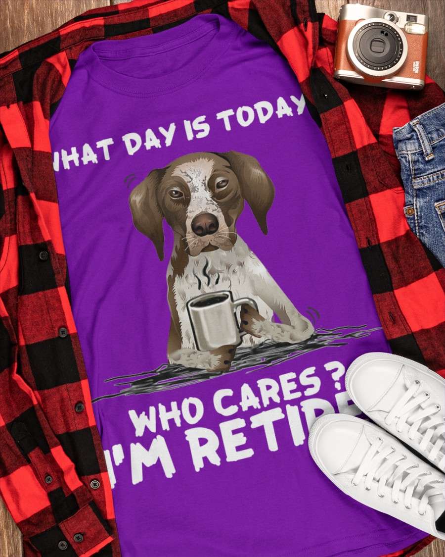 German Shorthaired Pointer Coffee - What day is today? Who cares? I'm retired