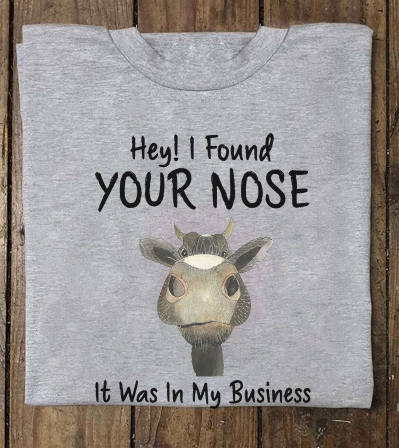Hey I found your nose it was in my business - Cow big nose