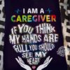 I am a caregiver if you think my hands are full you should see my heart - Caregiver the job