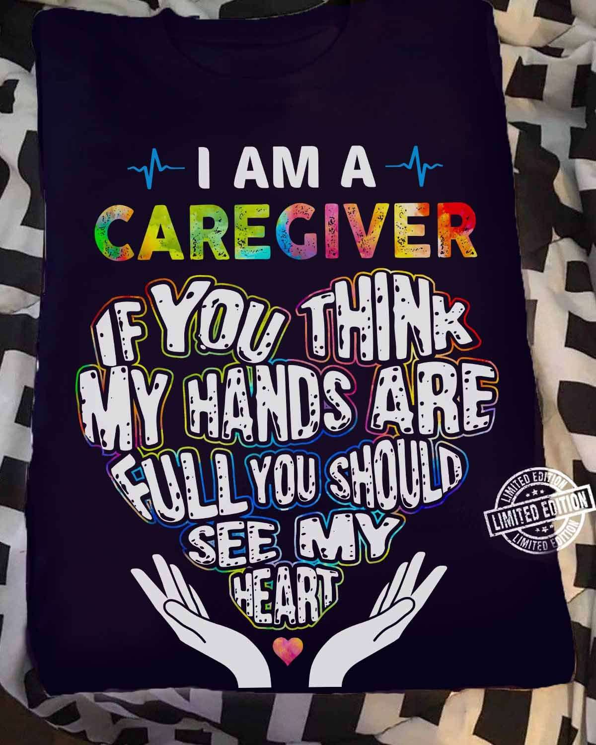 I am a caregiver if you think my hands are full you should see my heart - Caregiver the job