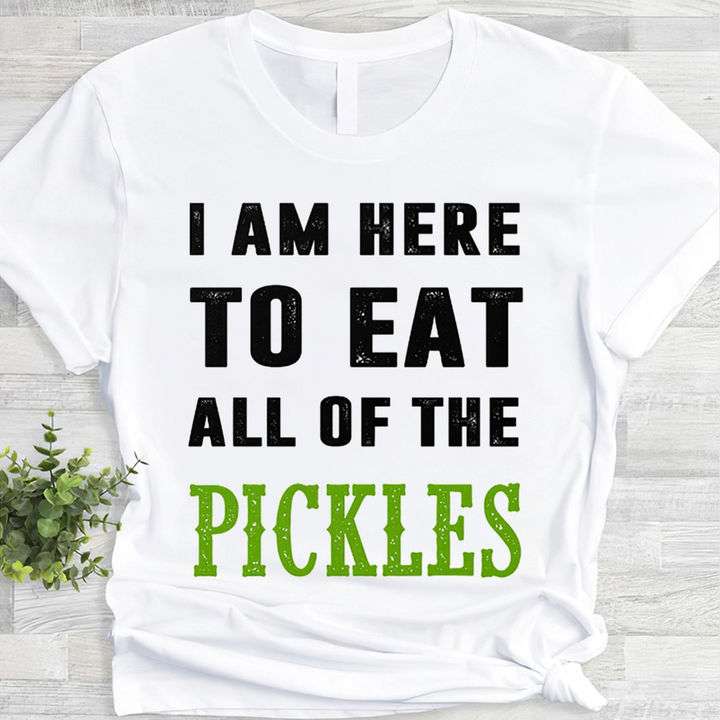 I am here to eat all of the pickles - Pickles the food, Pickles food T-shirt