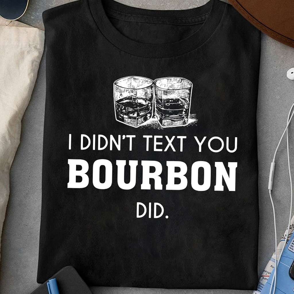 I didn't text you, bourbon did - Bourbon wine, love drinking bourbon