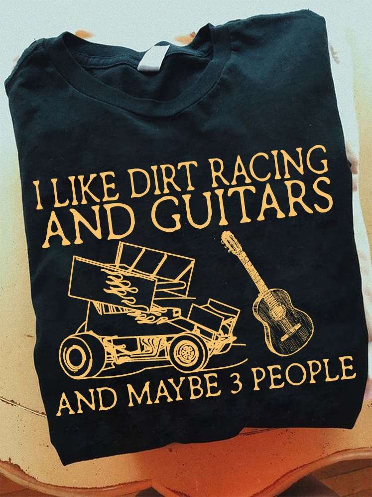 I like dirt racing and guitars and maybe 3 people - The racer the guitarist
