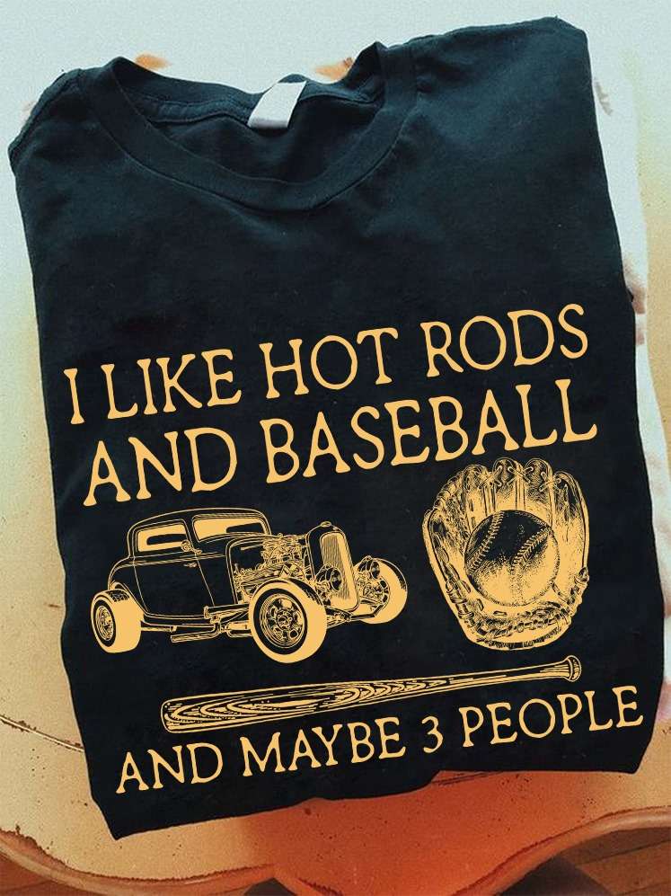 I like hot rods and baseball and maybe 3 people