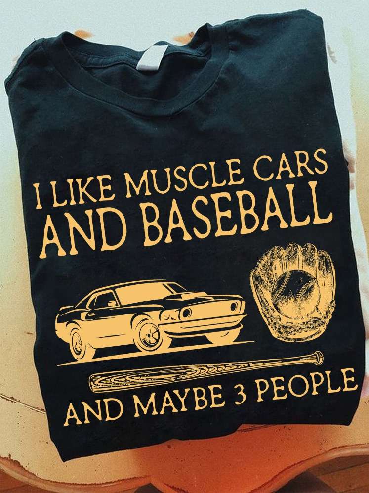 I like muscle cars and baseball and maybe 3 people - Baseball the sport, love riding muscle cars