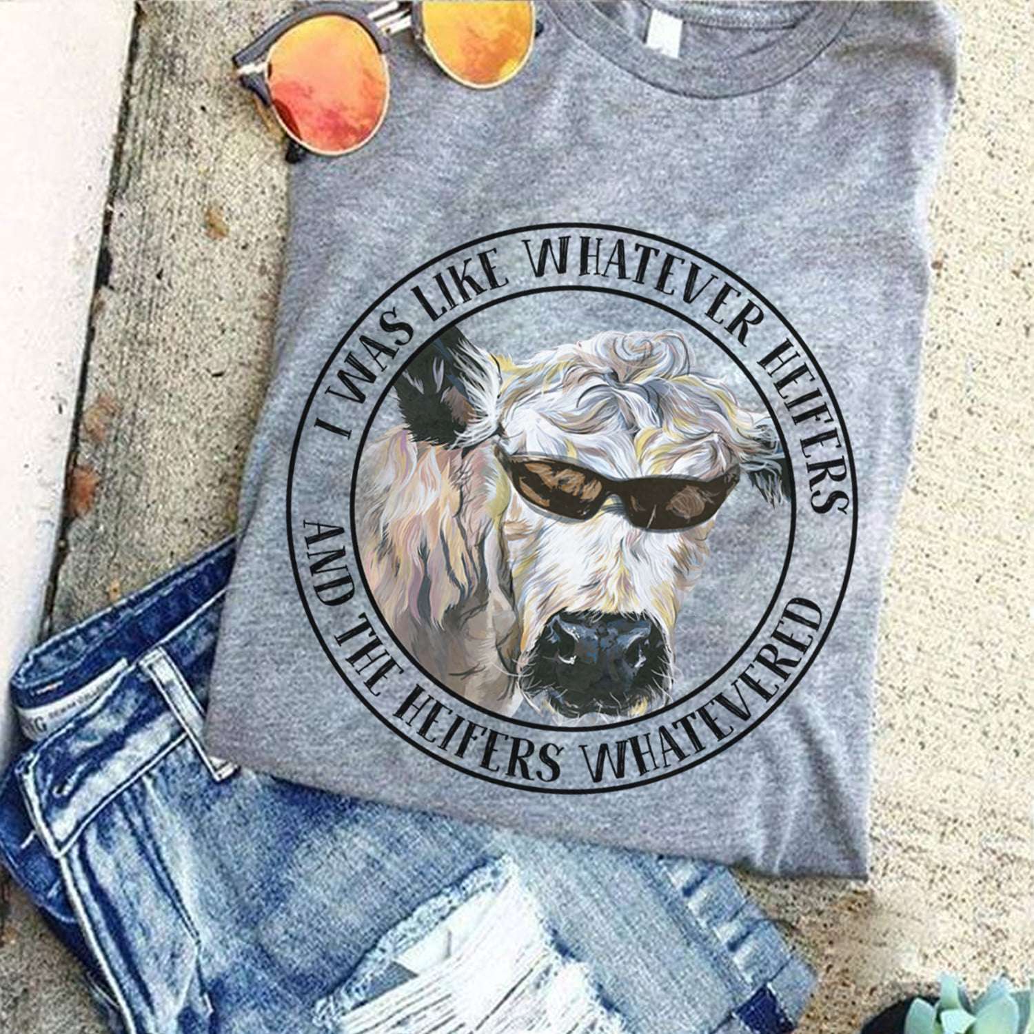I was like whatever heifers and the heifers whatevered - cow heifer, heifer with sunglasses