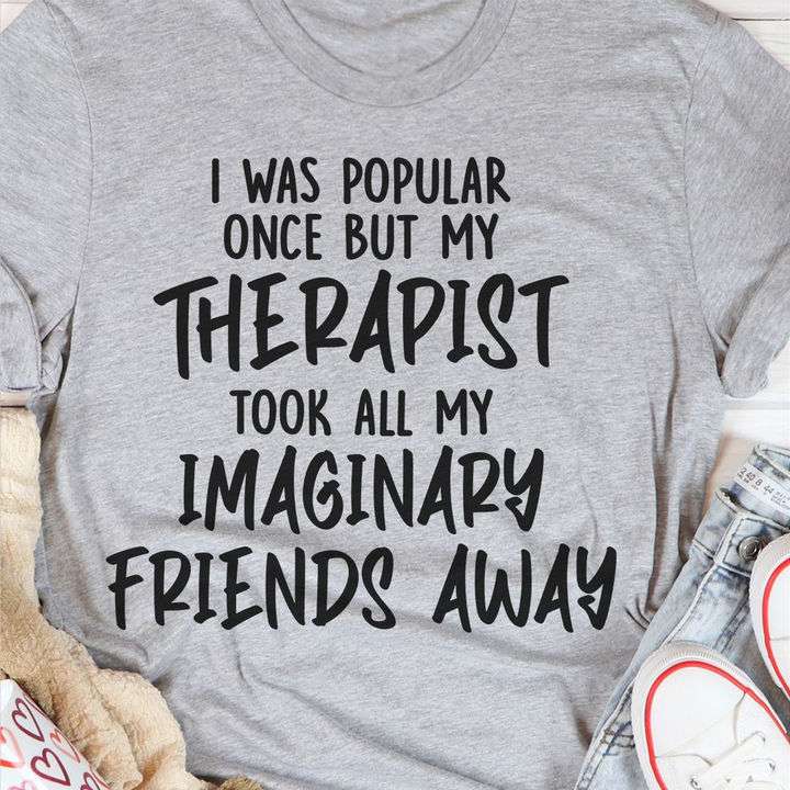 I was popular once but my therapist took all my imaginary friends away