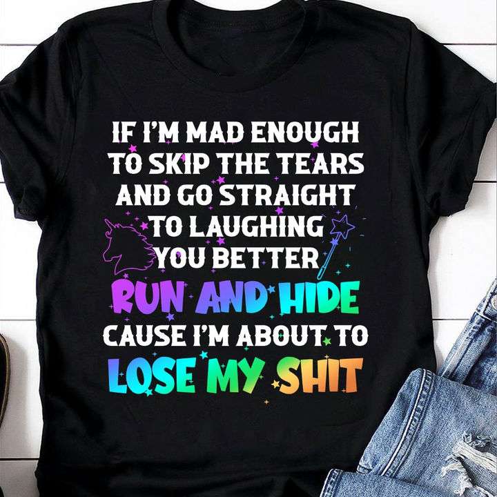If I'm mad enough to skip the tears and go straight to laughing you better run and hide - Unicorn graphic tee