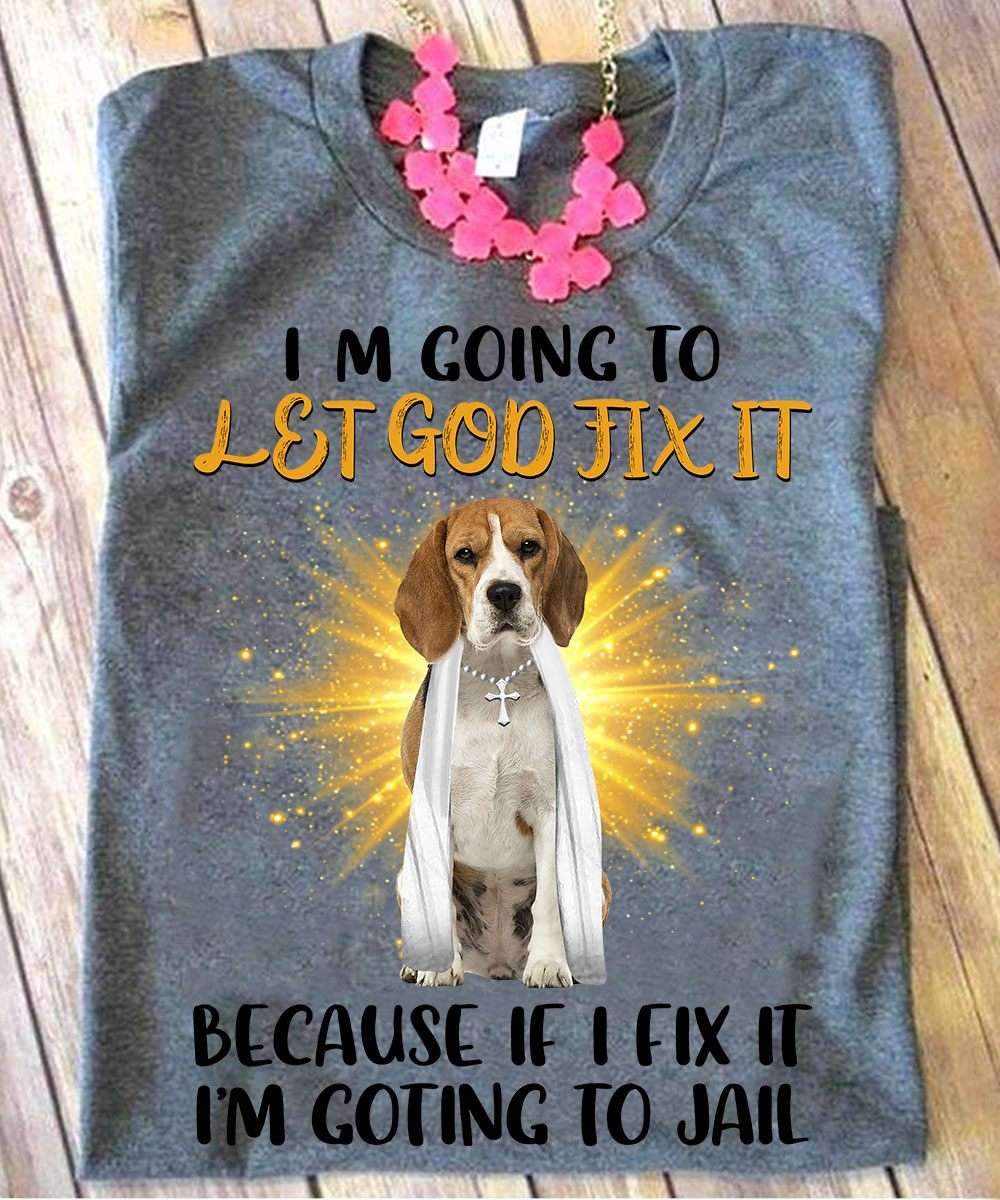 I'm going to Let god fix it because if I fix it I'm going to jail - Beagle dog