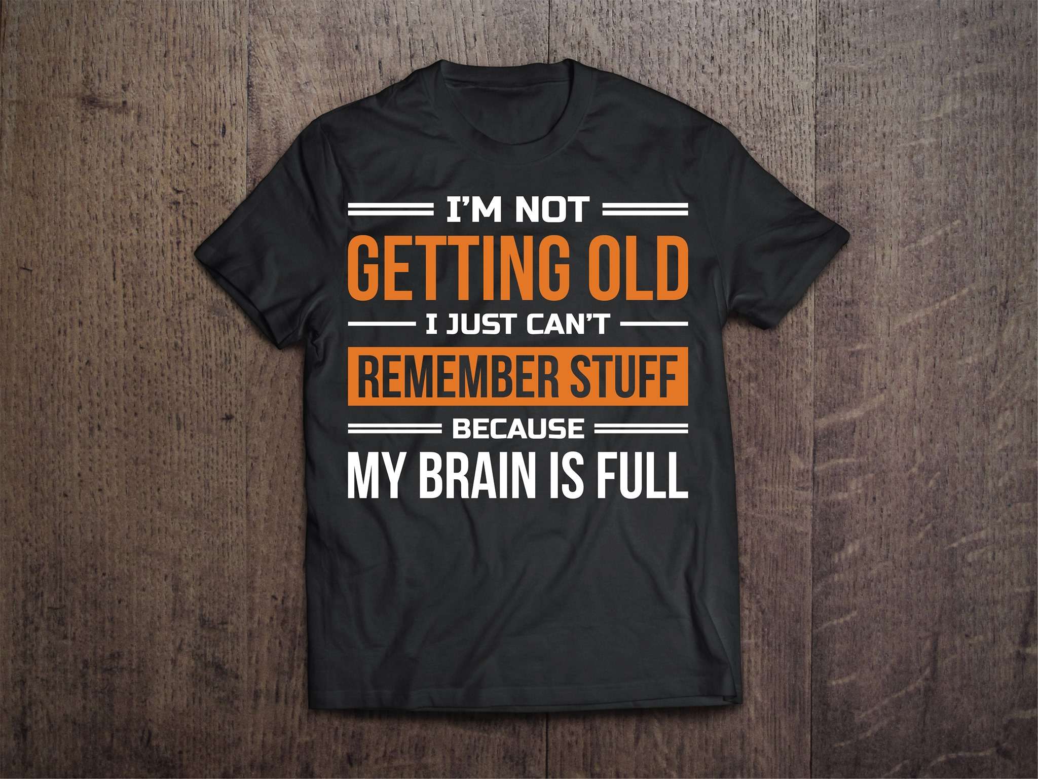 I'm not getting old I just can't remember stuff because my brain is full
