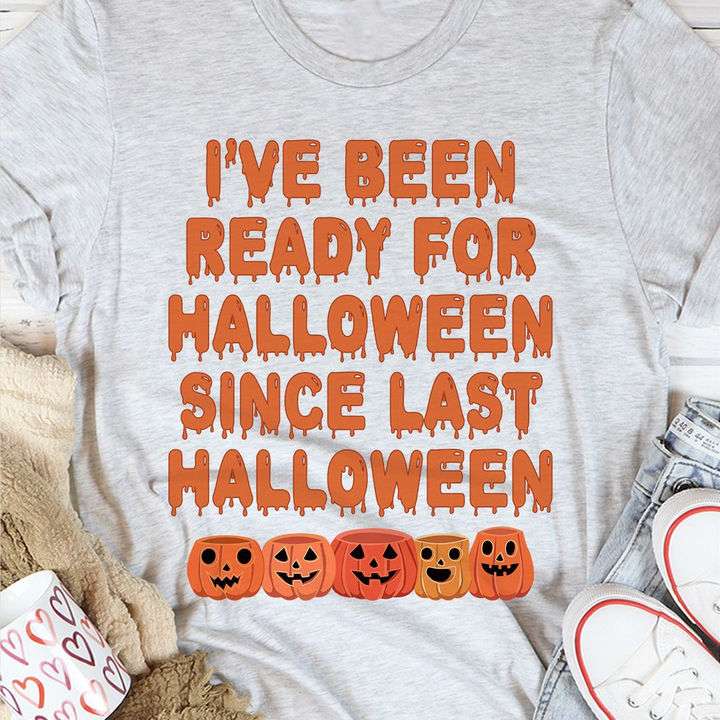 I've been ready for Halloween since last Halloween - Halloween pumpkin shirt, Halloween costumes