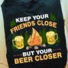 Keep your friends close but your beer closer - Keep beer by your side, campfire and beer